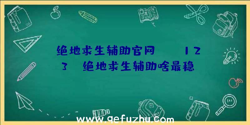 「绝地求生辅助官网pubg123」|绝地求生辅助啥最稳